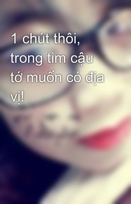 1 chút thôi, trong tim cậu tớ muốn có địa vị!