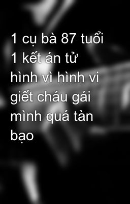 1 cụ bà 87 tuổi 1 kết án tử hình vì hình vi giết cháu gái mình quá tàn bạo