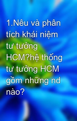 1.Nêu và phân tích khái niệm tư tưởng HCM?hệ thống tư tưởng HCM gồm những nd nào?