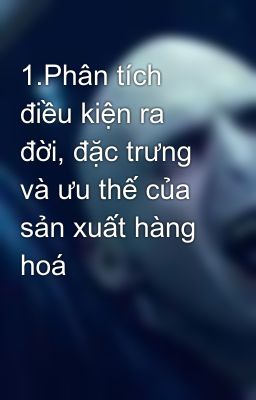 1.Phân tích điều kiện ra đời, đặc trưng và ưu thế của sản xuất hàng hoá