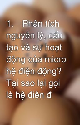 1.	Phân tích nguyên lý, cấu tạo và sự hoạt động của micro hệ điện động? Tại sao lại gọi là hệ điện đ