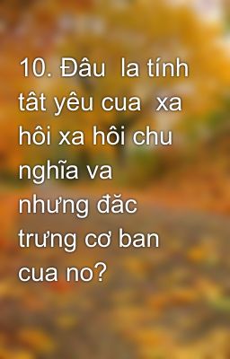 10. Đâu  la tính tât yêu cua  xa hôi xa hôi chu  nghĩa va nhưng đăc trưng cơ ban  cua no?