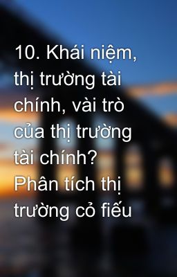 10. Khái niệm, thị trường tài chính, vài trò của thị trường tài chính? Phân tích thị trường cỏ fiếu