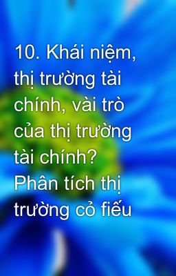 10. Khái niệm, thị trường tài chính, vài trò của thị trường tài chính? Phân tích thị trường cỏ fiếu