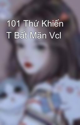 101 Thứ Khiến T Bất Mãn Vcl