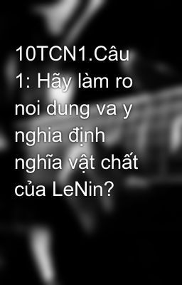 10TCN1.Câu 1: Hãy làm ro noi dung va y nghia định nghĩa vật chất của LeNin?