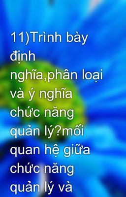 11)Trình bày định nghĩa,phân loại và ý nghĩa chức năng quản lý?mối quan hệ giữa chức năng quản lý và