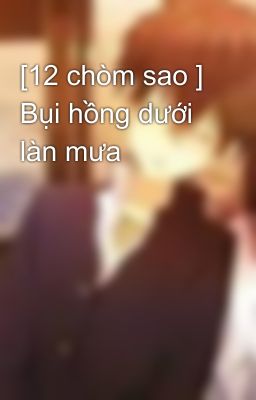 [12 chòm sao ] Bụi hồng dưới làn mưa 