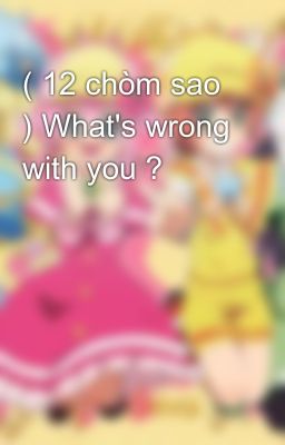 ( 12 chòm sao ) What's wrong with you ? 