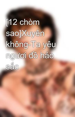 [12 chòm sao]Xuyên không-Ta yêu ngươi đồ háo sắc