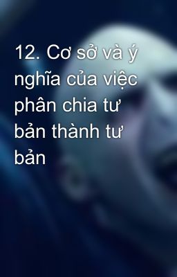 12. Cơ sở và ý nghĩa của việc phân chia tư bản thành tư bản