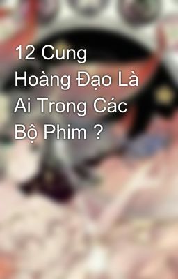 12 Cung Hoàng Đạo Là Ai Trong Các Bộ Phim ?