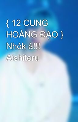 { 12 CUNG HOÀNG ĐẠO } Nhók à!!! Aishiteru