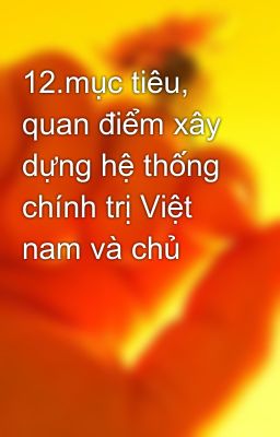 12.mục tiêu, quan điểm xây dựng hệ thống chính trị Việt nam và chủ