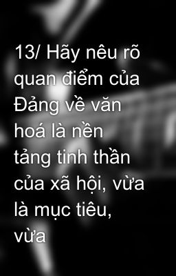 13/ Hãy nêu rõ quan điểm của Đảng về văn hoá là nền tảng tinh thần của xã hội, vừa là mục tiêu, vừa