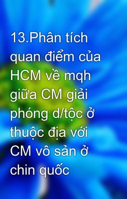 13.Phân tích quan điểm của HCM về mqh giữa CM giải phóng d/tộc ở thuộc địa với CM vô sản ở chin quốc