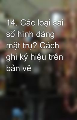 14. Các loại sai số hình dáng mặt trụ? Cách ghi ký hiệu trên bản vẽ