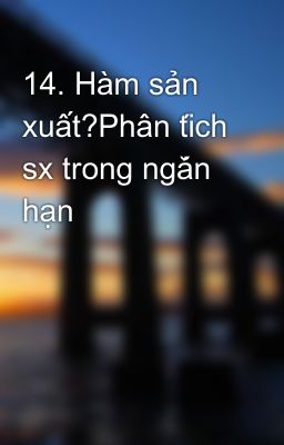 14. Hàm sản xuất?Phân tích sx trong ngắn hạn