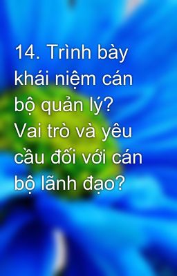 14. Trình bày khái niệm cán bộ quản lý? Vai trò và yêu cầu đối với cán bộ lãnh đạo?