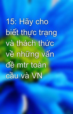 15: Hãy cho biết thực trạng và thách thức về những vấn đề mtr toàn cầu và VN