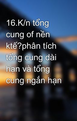 16.K/n tổng cung of nền ktế?phân tích tổng cung dài hạn và tổng cung ngắn hạn