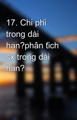 17. Chi phí trong dài hạn?phân tích sx trong dài hạn?