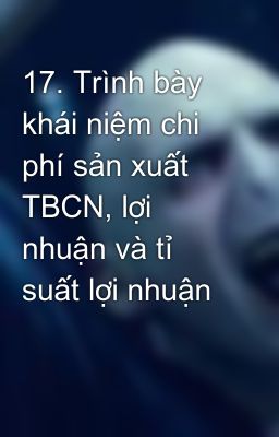 17. Trình bày khái niệm chi phí sản xuất TBCN, lợi nhuận và tỉ suất lợi nhuận