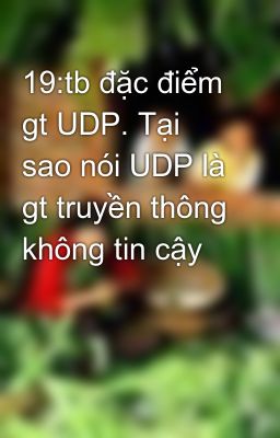 19:tb đặc điểm gt UDP. Tại sao nói UDP là gt truyền thông không tin cậy