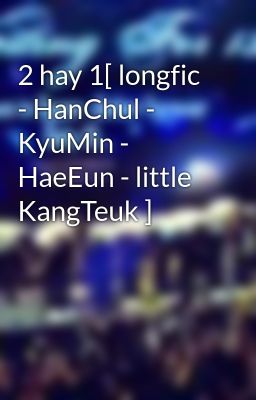 2 hay 1[ longfic - HanChul - KyuMin - HaeEun - little KangTeuk ]