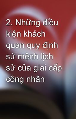 2. Những điều kiện khách quan quy định sứ mệnh lịch sử của giai cấp công nhân