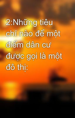 2:Những tiêu chí nào để một điểm dân cư được gọi là một đô thị: