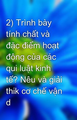 2) Trình bày tính chất và đặc điểm hoạt động của các qui luật kinh tế? Nêu và giải thik cơ chế vận d