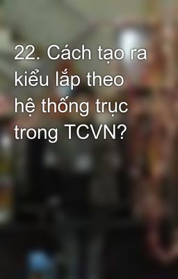 22. Cách tạo ra kiểu lắp theo hệ thống trục trong TCVN?