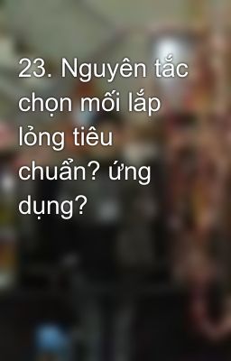 23. Nguyên tắc chọn mối lắp lỏng tiêu chuẩn? ứng dụng?