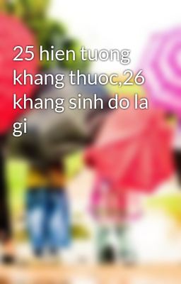 25 hien tuong khang thuoc,26 khang sinh do la gi