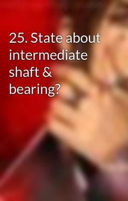 25. State about intermediate shaft & bearing?