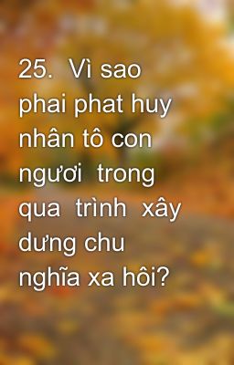 25.  Vì sao  phai phat huy  nhân tô con ngươi  trong qua  trình  xây dưng chu nghĩa xa hôi? Đâu  la