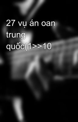 27 vụ án oan trung quốc(1>>10