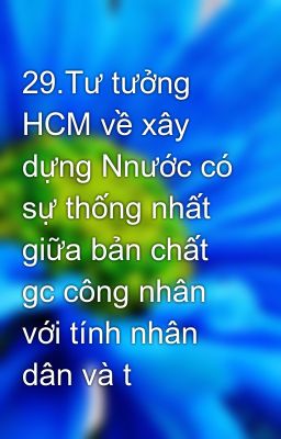 29.Tư tưởng HCM về xây dựng Nnước có sự thống nhất giữa bản chất gc công nhân với tính nhân dân và t