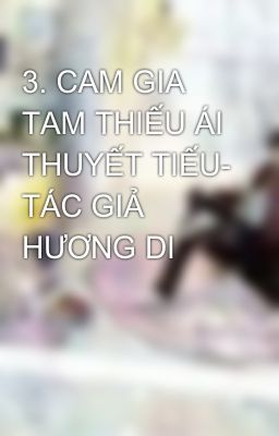 3. CAM GIA TAM THIẾU ÁI THUYẾT TIẾU- TÁC GIẢ HƯƠNG DI