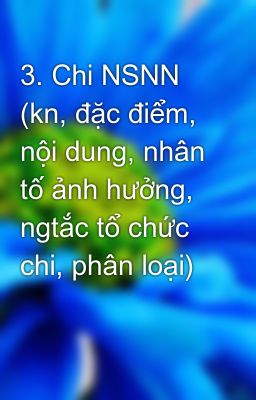 3. Chi NSNN (kn, đặc điểm, nội dung, nhân tố ảnh hưởng, ngtắc tổ chức chi, phân loại)