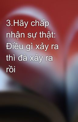 3.Hãy chấp nhận sự thật: Điều gì xảy ra thì đã xảy ra rồi