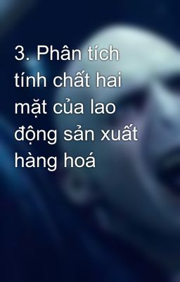 3. Phân tích tính chất hai mặt của lao động sản xuất hàng hoá