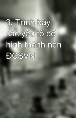 3. Trình bày các yếu tố để hình thành nên ĐCSVN