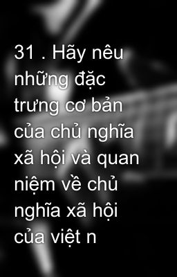 31 . Hãy nêu những đặc trưng cơ bản của chủ nghĩa xã hội và quan niệm về chủ nghĩa xã hội của việt n