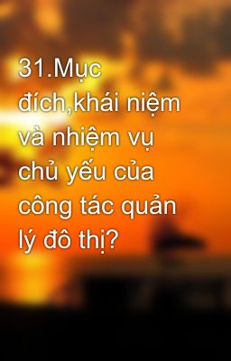 31.Mục đích,khái niệm và nhiệm vụ chủ yếu của công tác quản lý đô thị?