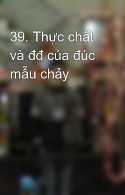 39. Thực chất và đđ của đúc mẫu chảy