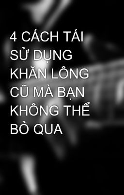 4 CÁCH TÁI SỬ DỤNG KHĂN LÔNG CŨ MÀ BẠN KHÔNG THỂ BỎ QUA