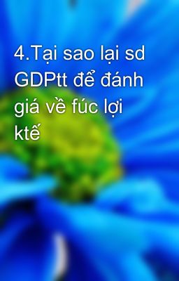 4.Tại sao lại sd GDPtt để đánh giá về fúc lợi ktế