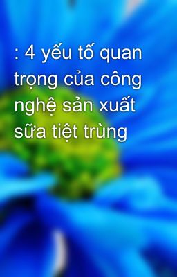 : 4 yếu tố quan trọng của công nghệ sản xuất sữa tiệt trùng